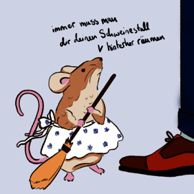 Eine kleine Maus mit Schürze und einem Besen in der Hand sagt zu einem Menschen, in die Höhe schauend: „Immer muss man dir deinen Schweinestall hinterher räumen".